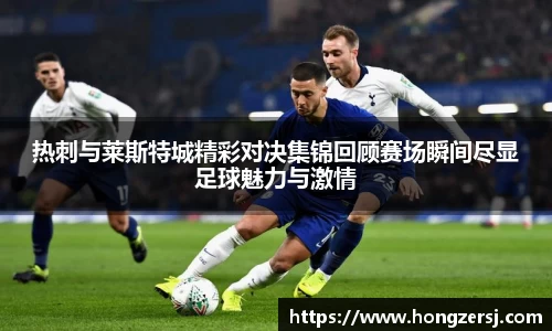 热刺与莱斯特城精彩对决集锦回顾赛场瞬间尽显足球魅力与激情